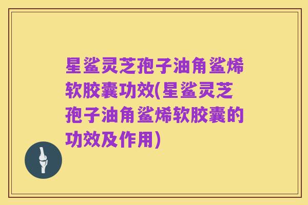 星鲨灵芝孢子油角鲨烯软胶囊功效(星鲨灵芝孢子油角鲨烯软胶囊的功效及作用)