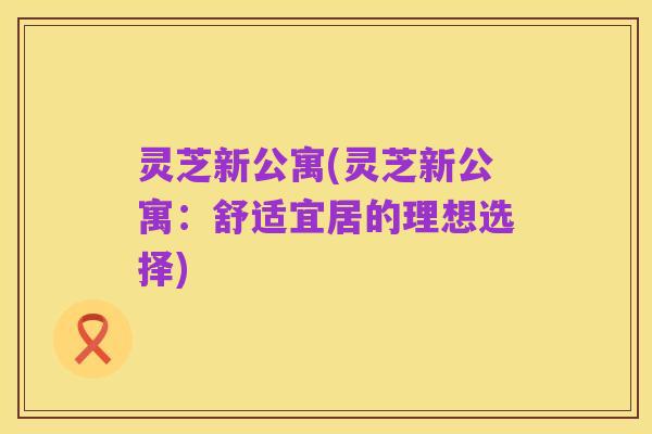 灵芝新公寓(灵芝新公寓:舒适宜居的理想选择)