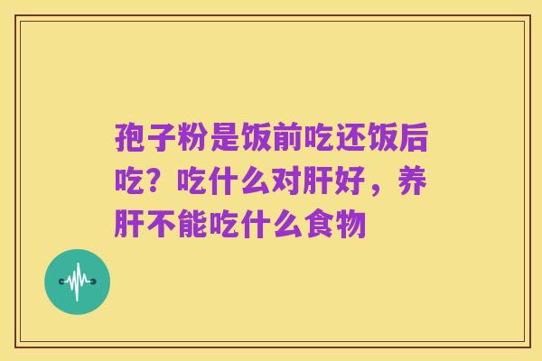 孢子粉是饭前吃还饭后吃?吃什么对肝好,养肝不能吃什么食物