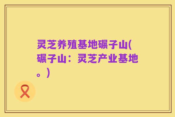 灵芝养殖基地碾子山(碾子山:灵芝产业基地。)