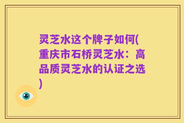 灵芝水这个牌子如何(重庆市石桥灵芝水：高品质灵芝水的认证之选)
