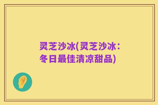 灵芝沙冰(灵芝沙冰:冬日最佳清凉甜品)