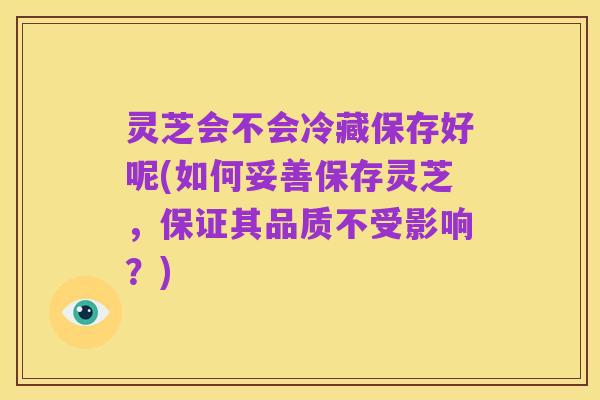 灵芝会不会冷藏保存好呢(如何妥善保存灵芝，保证其品质不受影响？)