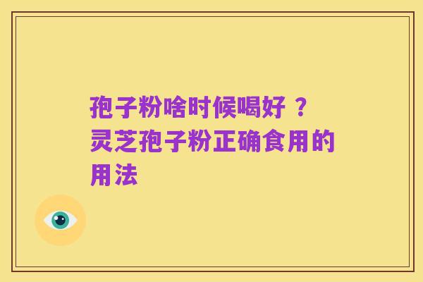 孢子粉啥时候喝好 ?灵芝孢子粉正确食用的用法