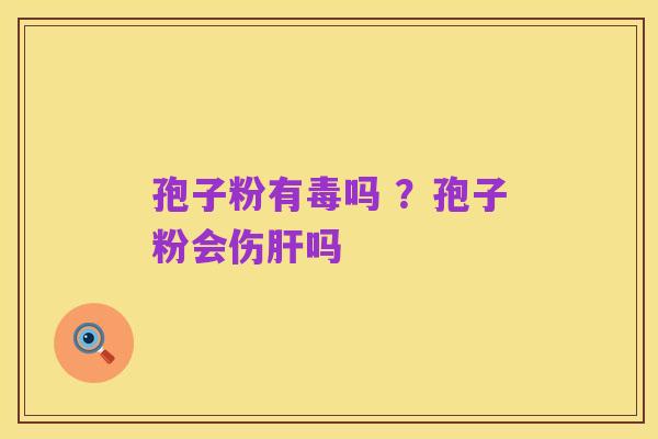 孢子粉有毒吗 ?孢子粉会伤肝吗