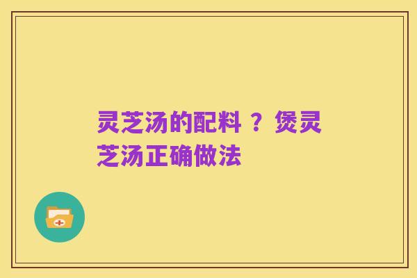 灵芝汤的配料 ?煲灵芝汤正确做法