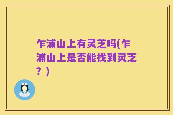 乍浦山上有灵芝吗(乍浦山上是否能找到灵芝?)