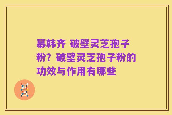 慕韩齐 破壁灵芝孢子粉？破壁灵芝孢子粉的功效与作用有哪些