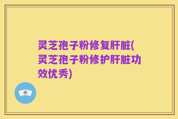 灵芝孢子粉修复肝脏(灵芝孢子粉修护肝脏功效优秀)