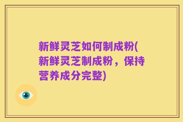 新鲜灵芝如何制成粉(新鲜灵芝制成粉，保持营养成分完整)