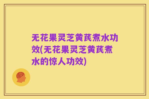 无花果灵芝黄芪煮水功效(无花果灵芝黄芪煮水的惊人功效)