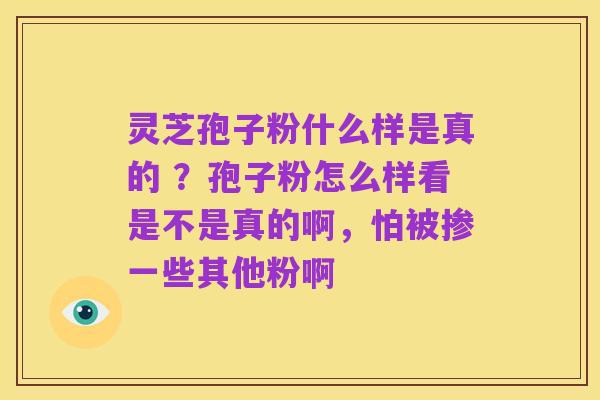 灵芝孢子粉什么样是真的 ?孢子粉怎么样看是不是真的啊,怕被掺一些其他粉啊