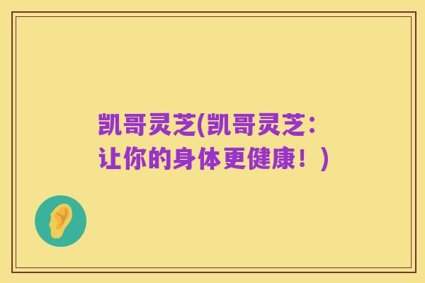 凯哥灵芝(凯哥灵芝：让你的身体更健康！)