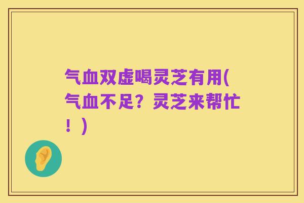 气血双虚喝灵芝有用(气血不足?灵芝来帮忙!)
