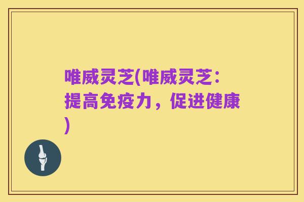 唯威灵芝(唯威灵芝：提高免疫力，促进健康)