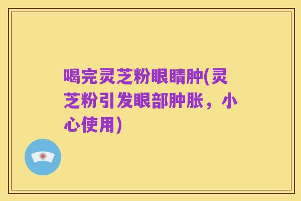 喝完灵芝粉眼睛肿(灵芝粉引发眼部肿胀,小心使用)