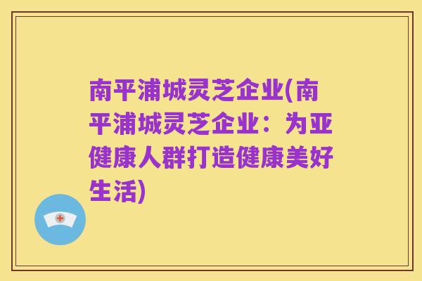 南平浦城灵芝企业(南平浦城灵芝企业:为亚健康人群打造健康美好生活)