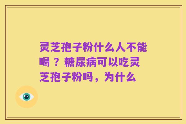 灵芝孢子粉什么人不能喝 ?糖尿病可以吃灵芝孢子粉吗,为什么