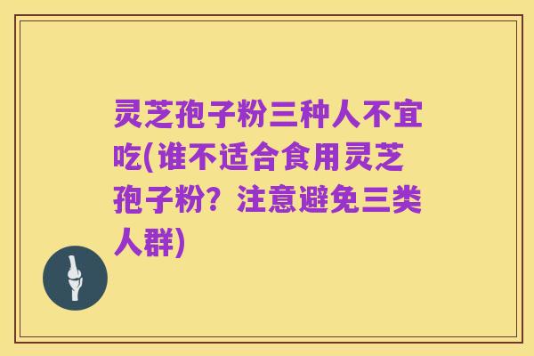 灵芝孢子粉三种人不宜吃(谁不适合食用灵芝孢子粉?注意避免三类人群)