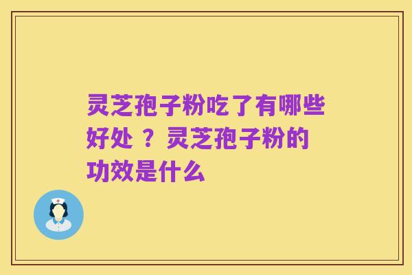灵芝孢子粉吃了有哪些好处 ?灵芝孢子粉的功效是什么