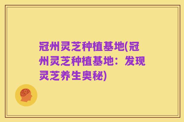 冠州灵芝种植基地(冠州灵芝种植基地:发现灵芝养生奥秘)