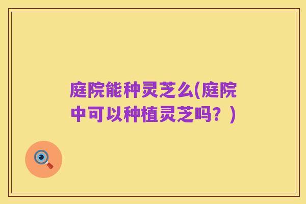 庭院能种灵芝么(庭院中可以种植灵芝吗?)