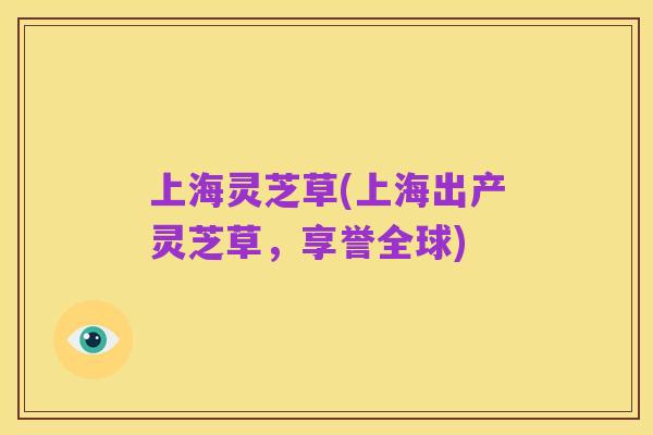 上海灵芝草(上海出产灵芝草,享誉全球)