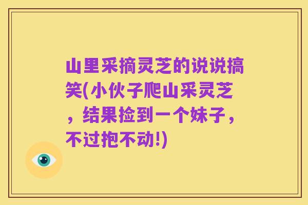 山里采摘灵芝的说说搞笑(小伙子爬山采灵芝，结果捡到一个妹子，不过抱不动!)
