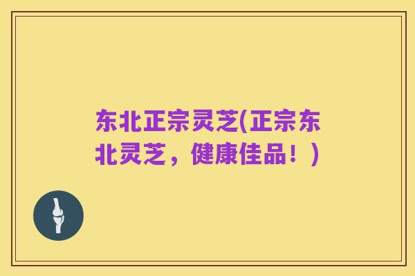 东北正宗灵芝(正宗东北灵芝,健康佳品!)