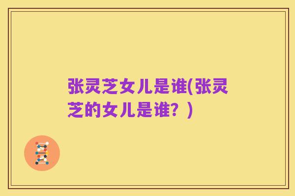 张灵芝女儿是谁(张灵芝的女儿是谁？)