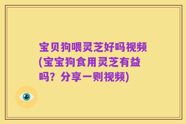 宝贝狗喂灵芝好吗视频(宝宝狗食用灵芝有益吗?分享一则视频)