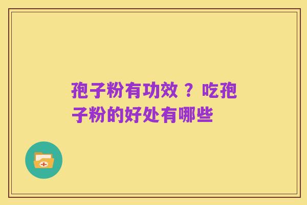 孢子粉有功效 ？吃孢子粉的好处有哪些