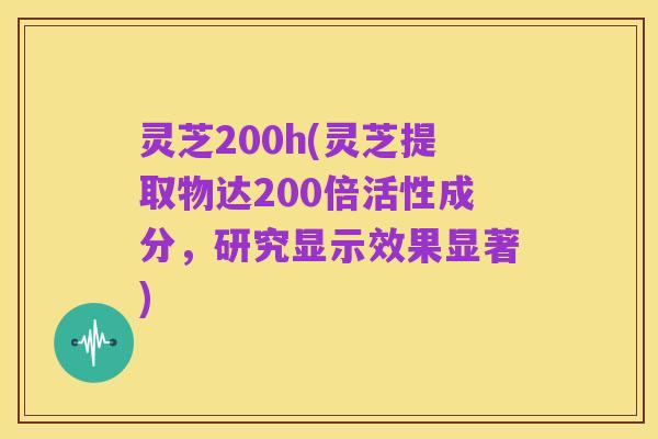 灵芝200h(灵芝提取物达200倍活性成分，研究显示效果显著)