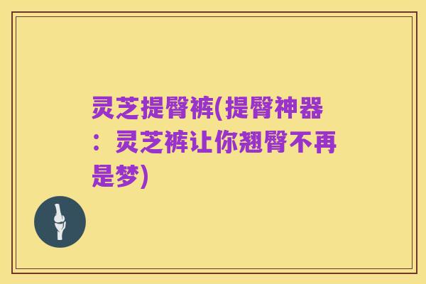 灵芝提臀裤(提臀神器:灵芝裤让你翘臀不再是梦)
