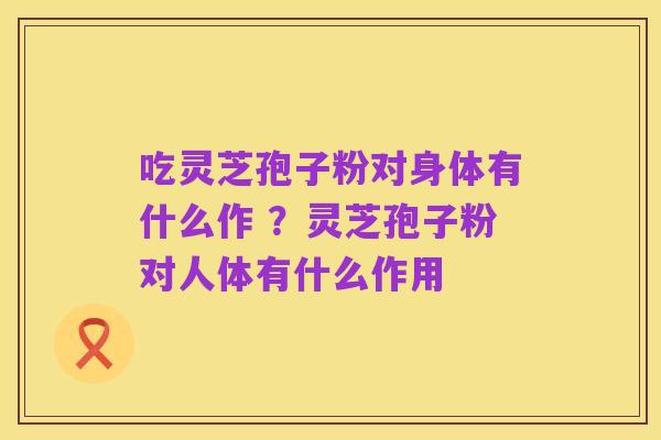吃灵芝孢子粉对身体有什么作 ?灵芝孢子粉对人体有什么作用