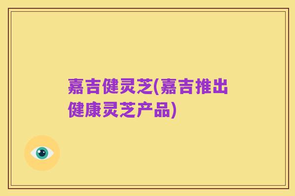 嘉吉健灵芝(嘉吉推出健康灵芝产品)