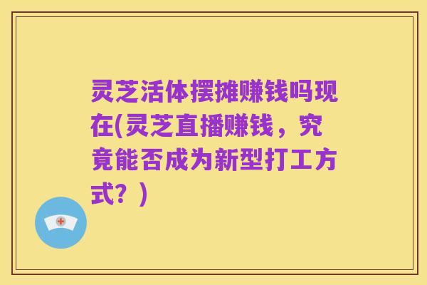 灵芝活体摆摊赚钱吗现在(灵芝直播赚钱,究竟能否成为新型打工方式?)