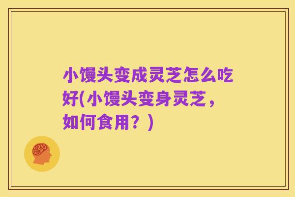 小馒头变成灵芝怎么吃好(小馒头变身灵芝,如何食用?)