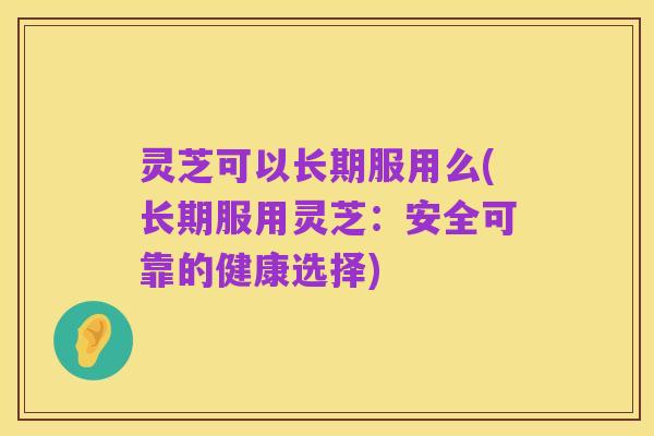 灵芝可以长期服用么(长期服用灵芝：安全可靠的健康选择)