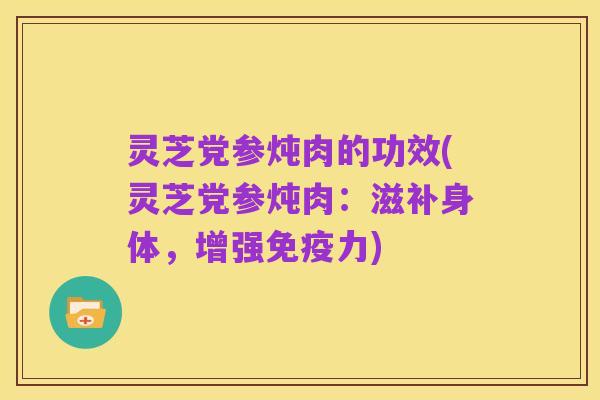 灵芝党参炖肉的功效(灵芝党参炖肉：滋补身体，增强免疫力)