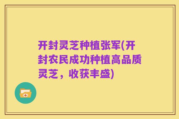 开封灵芝种植张军(开封农民成功种植高品质灵芝,收获丰盛)