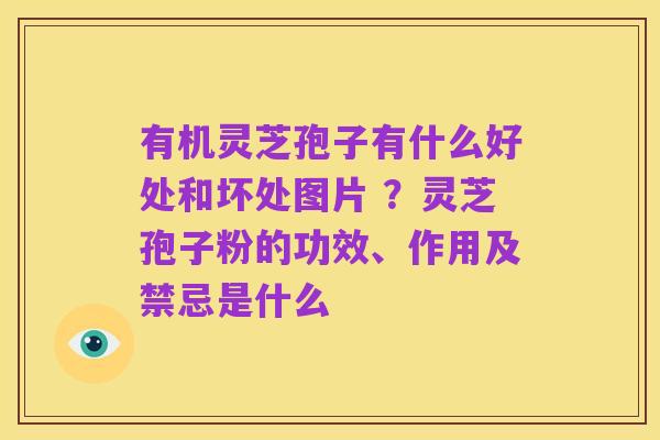 有机灵芝孢子有什么好处和坏处图片 ？灵芝孢子粉的功效、作用及禁忌是什么