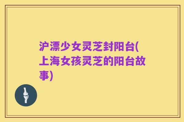 沪漂少女灵芝封阳台(上海女孩灵芝的阳台故事)