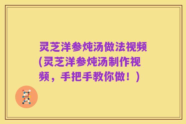 灵芝洋参炖汤做法视频(灵芝洋参炖汤制作视频,手把手教你做!)