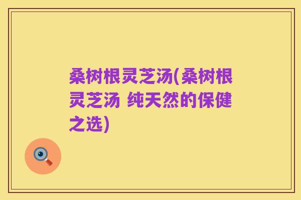 桑树根灵芝汤(桑树根灵芝汤 纯天然的保健之选)