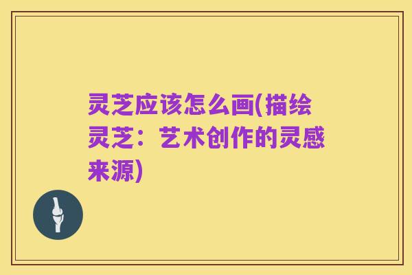 灵芝应该怎么画(描绘灵芝：艺术创作的灵感来源)