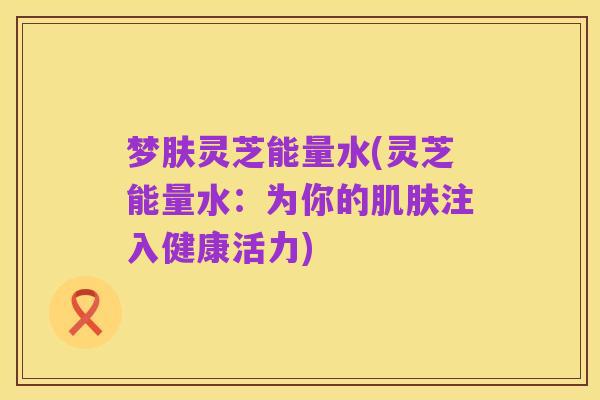 梦肤灵芝能量水(灵芝能量水:为你的肌肤注入健康活力)