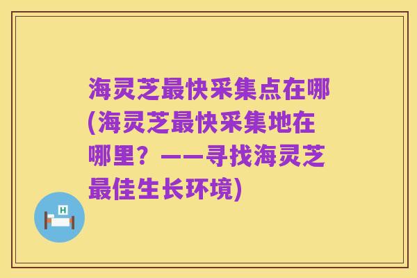 海灵芝最快采集点在哪(海灵芝最快采集地在哪里?——寻找海灵芝最佳生长环境)