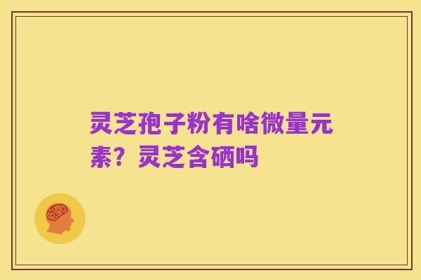 灵芝孢子粉有啥微量元素?灵芝含硒吗