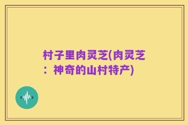 村子里肉灵芝(肉灵芝:神奇的山村特产)
